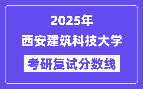 2025西安建筑科技大學(xué)考研復(fù)試分?jǐn)?shù)線(xiàn)一覽表