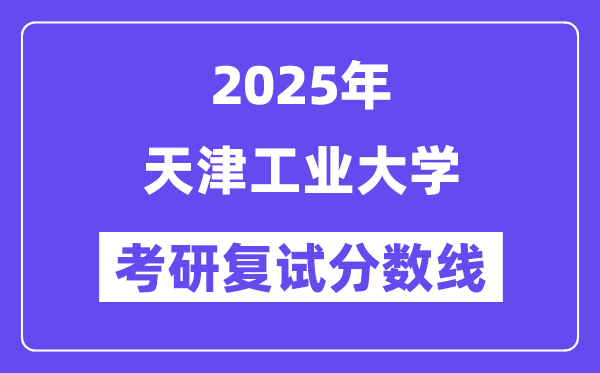 2025天津工業(yè)大學考研復試分數(shù)線一覽表