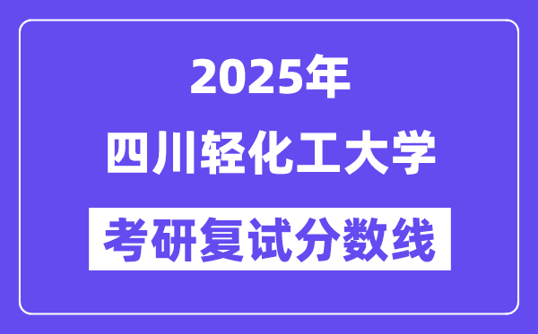 2025四川輕化工大學(xué)考研復(fù)試分?jǐn)?shù)線一覽表