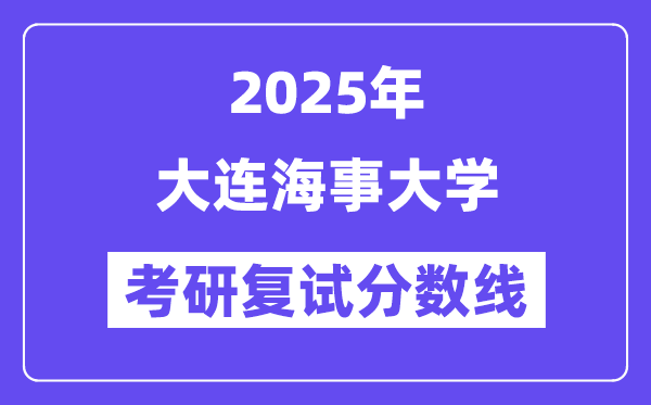 2025大連海事大學(xué)考研復(fù)試分?jǐn)?shù)線一覽表