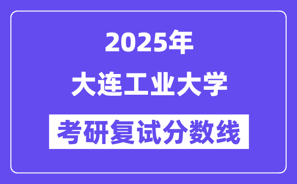 2025大連工業(yè)大學(xué)考研復(fù)試分?jǐn)?shù)線一覽表