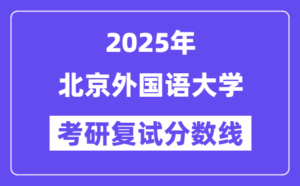 2025北京外國語大學(xué)考研復(fù)試分?jǐn)?shù)線一覽表