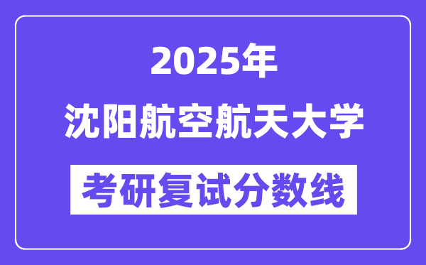 2025沈陽航空航天大學(xué)考研復(fù)試分數(shù)線一覽表
