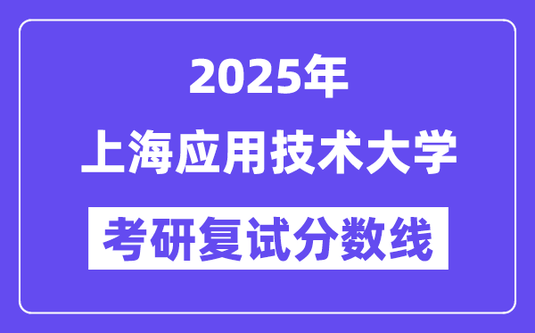 2025上海應(yīng)用技術(shù)大學(xué)考研復(fù)試分?jǐn)?shù)線一覽表
