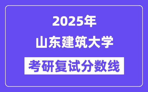 2025山東建筑大學(xué)考研復(fù)試分?jǐn)?shù)線一覽表