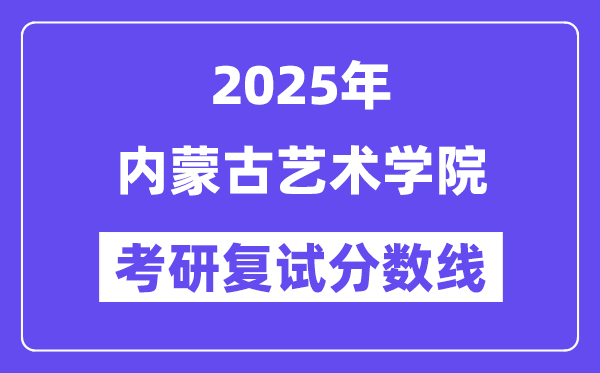 2025內(nèi)蒙古藝術(shù)學(xué)院考研復(fù)試分?jǐn)?shù)線一覽表