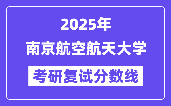 2025南京航空航天大學(xué)考研復(fù)試分?jǐn)?shù)線一覽表