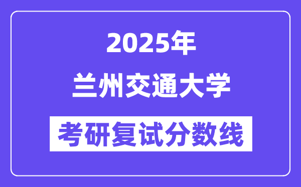 2025蘭州交通大學(xué)考研復(fù)試分?jǐn)?shù)線一覽表