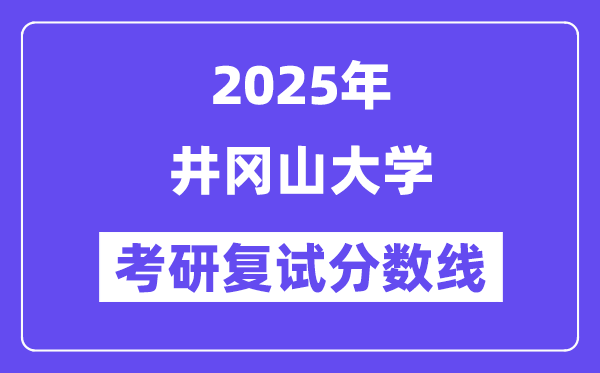 2025井岡山大學考研復試分數(shù)線一覽表