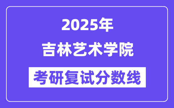 2025吉林藝術(shù)學(xué)院考研復(fù)試分?jǐn)?shù)線一覽表