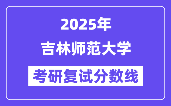 2025吉林師范大學(xué)考研復(fù)試分?jǐn)?shù)線一覽表