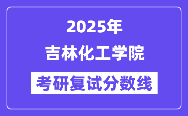 2025吉林化工學(xué)院考研復(fù)試分?jǐn)?shù)線一覽表