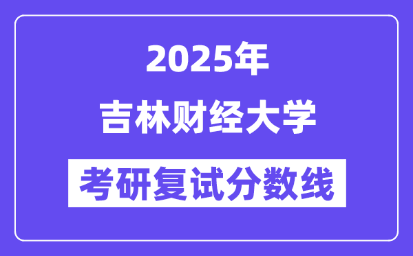 2025吉林財(cái)經(jīng)大學(xué)考研復(fù)試分?jǐn)?shù)線一覽表