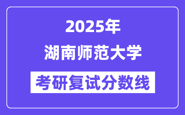 2025湖南師范大學(xué)考研復(fù)試分?jǐn)?shù)線一覽表