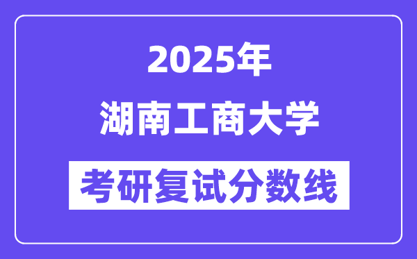 2025湖南工商大學(xué)考研復(fù)試分?jǐn)?shù)線一覽表