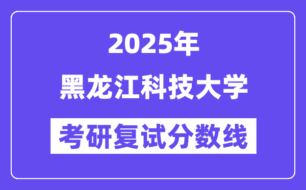 2025黑龍江科技大學(xué)考研復(fù)試分?jǐn)?shù)線一覽表