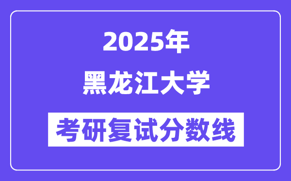2025黑龍江大學(xué)考研復(fù)試分?jǐn)?shù)線一覽表