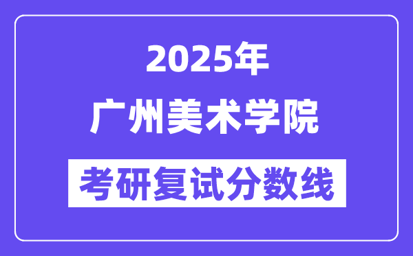 2025廣州美術(shù)學院考研復試分數(shù)線一覽表