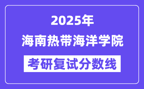 2025海南熱帶海洋學(xué)院考研復(fù)試分?jǐn)?shù)線一覽表