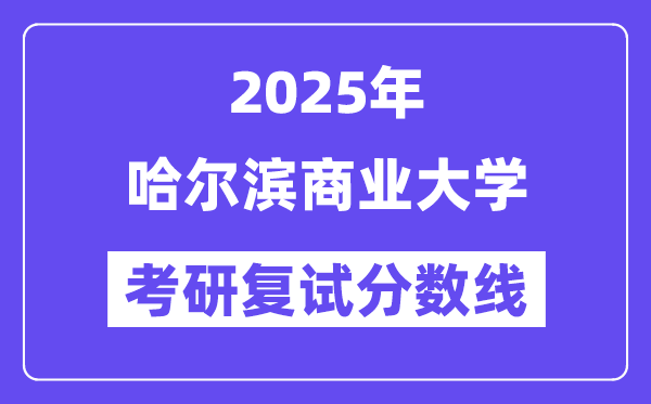 2025哈爾濱商業(yè)大學考研復試分數(shù)線一覽表