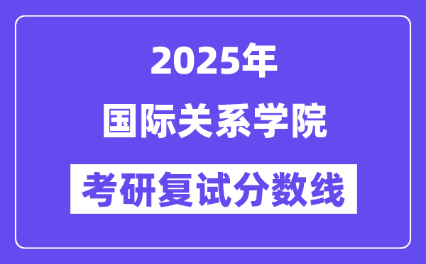 2025國際關(guān)系學(xué)院考研復(fù)試分?jǐn)?shù)線一覽表