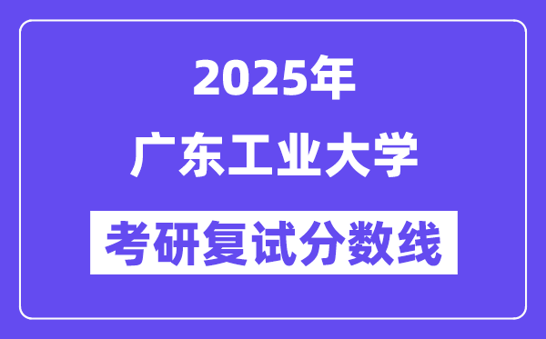 2025廣東工業(yè)大學(xué)考研復(fù)試分?jǐn)?shù)線一覽表