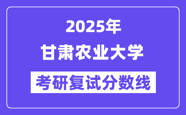 2025甘肅農(nóng)業(yè)大學(xué)考研復(fù)試分?jǐn)?shù)線一覽表