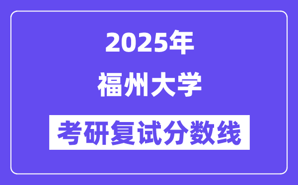 2025福州大學(xué)考研復(fù)試分?jǐn)?shù)線一覽表