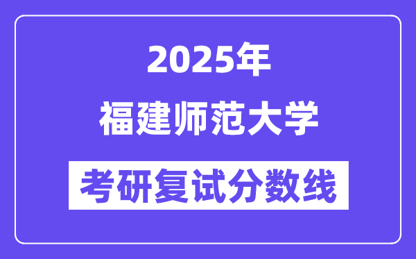 2025福建師范大學(xué)考研復(fù)試分?jǐn)?shù)線一覽表