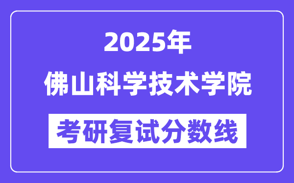 2025佛山科學(xué)技術(shù)學(xué)院考研復(fù)試分?jǐn)?shù)線一覽表