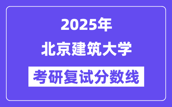 2025北京建筑大學(xué)考研復(fù)試分?jǐn)?shù)線一覽表
