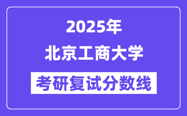 2025北京工商大學(xué)考研復(fù)試分?jǐn)?shù)線一覽表