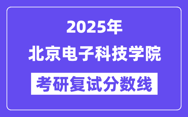 2025北京電子科技學(xué)院考研復(fù)試分?jǐn)?shù)線一覽表