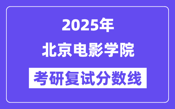 2025北京電影學(xué)院考研復(fù)試分?jǐn)?shù)線一覽表
