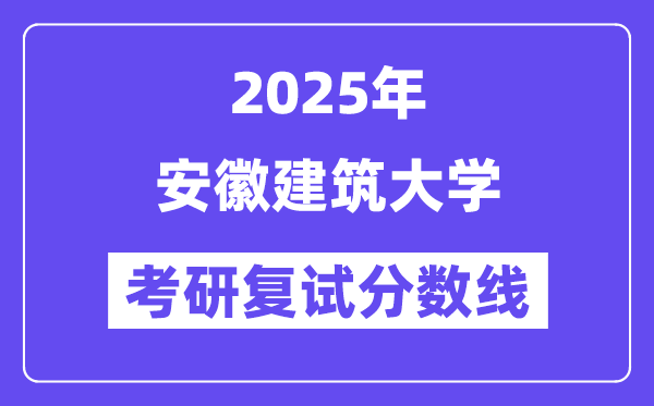 2025安徽建筑大學(xué)考研復(fù)試分?jǐn)?shù)線一覽表