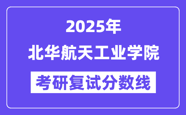 2025北華航天工業(yè)學(xué)院考研復(fù)試分?jǐn)?shù)線一覽表