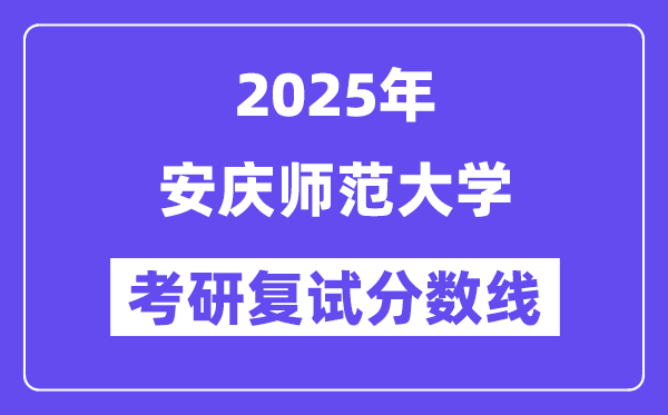 2025安慶師范大學(xué)考研復(fù)試分?jǐn)?shù)線一覽表