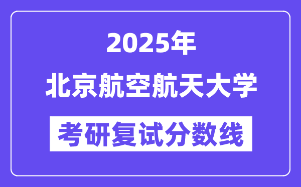 2025年北京航空航天大學(xué)各專業(yè)考研復(fù)試分數(shù)線(含2024年)