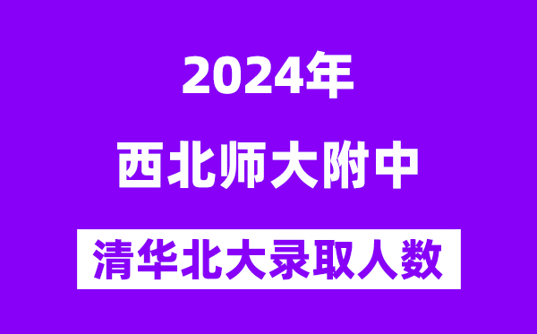 2024年西北師大附中考入清華北大人數(shù)是多少？附歷年分?jǐn)?shù)線