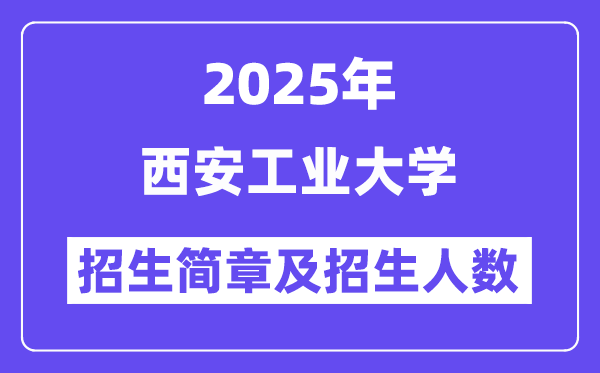 西安工業(yè)大學2025高考招生簡章,各省招生計劃人數匯總