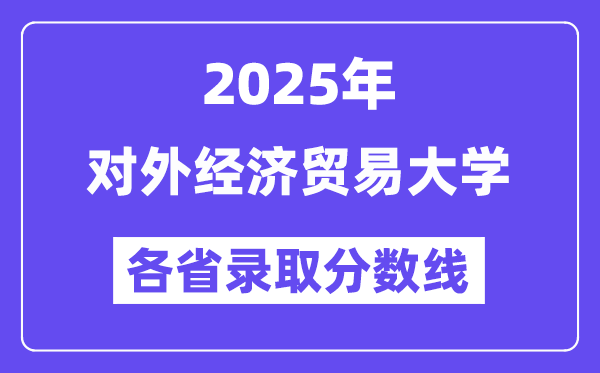 2025高考多少分能上對外經(jīng)濟(jì)貿(mào)易大學(xué)？各省錄取分?jǐn)?shù)線匯總