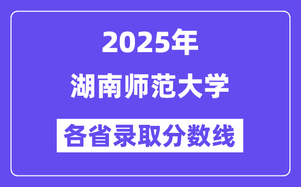 2025高考多少分能上湖南師范大學(xué)？各省錄取分?jǐn)?shù)線匯總