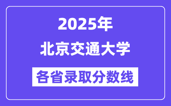 2025高考多少分能上北京交通大學(xué)？各省錄取分?jǐn)?shù)線匯總