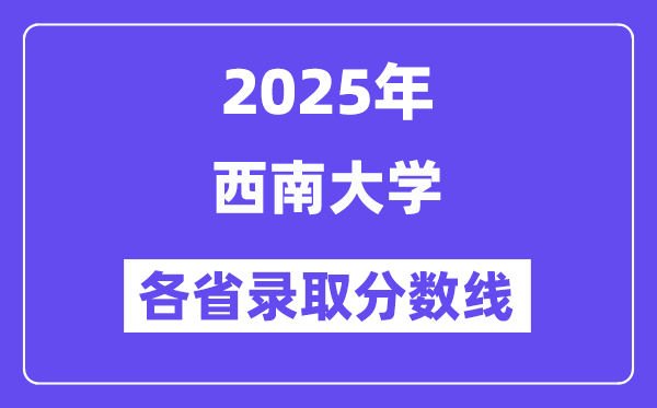 2025高考多少分能上西南大學(xué)？各省錄取分?jǐn)?shù)線匯總