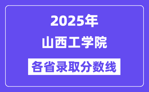2025高考多少分能上山西工學(xué)院？各省錄取分?jǐn)?shù)線匯總