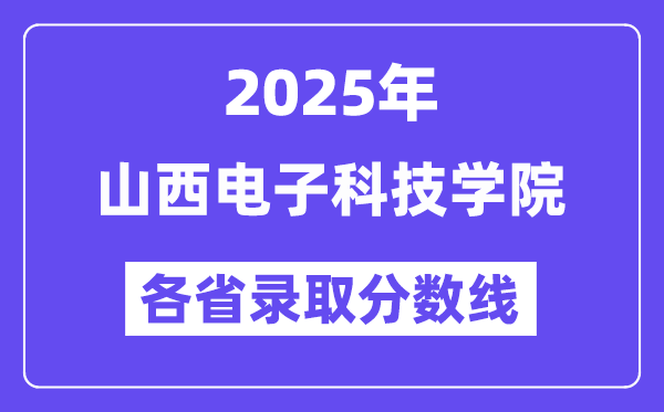 2025高考多少分能上山西電子科技學(xué)院？各省錄取分?jǐn)?shù)線匯總