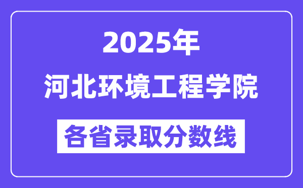 2025高考多少分能上河北環(huán)境工程學院？各省錄取分數(shù)線匯總