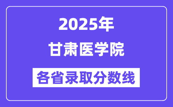 2025高考多少分能上甘肅醫(yī)學(xué)院？各省錄取分?jǐn)?shù)線匯總