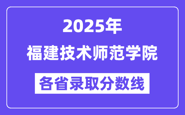 2025高考多少分能上福建技術(shù)師范學(xué)院？各省錄取分?jǐn)?shù)線匯總