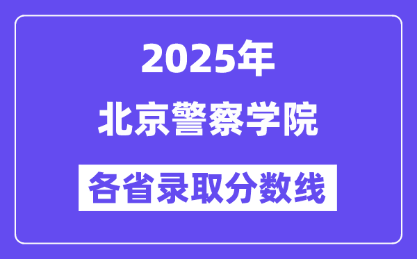 2025高考多少分能上北京警察學(xué)院？各省錄取分?jǐn)?shù)線匯總